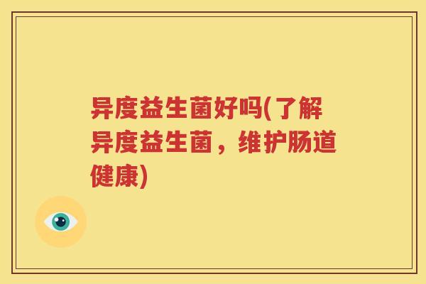 异度益生菌好吗(了解异度益生菌，维护肠道健康)
