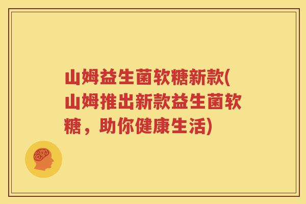 山姆益生菌软糖新款(山姆推出新款益生菌软糖，助你健康生活)
