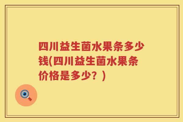 四川益生菌水果条多少钱(四川益生菌水果条价格是多少？)