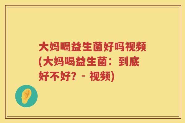 大妈喝益生菌好吗视频(大妈喝益生菌：到底好不好？- 视频)