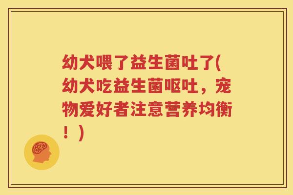 幼犬喂了益生菌吐了(幼犬吃益生菌呕吐，宠物爱好者注意营养均衡！)