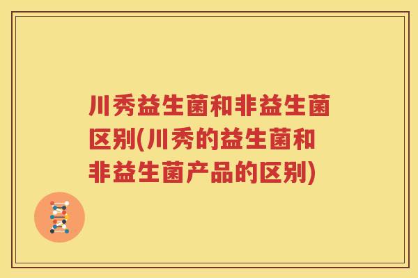 川秀益生菌和非益生菌区别(川秀的益生菌和非益生菌产品的区别)