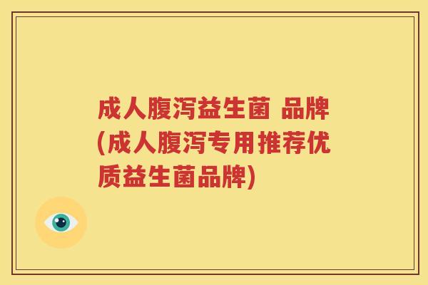 成人腹泻益生菌 品牌(成人腹泻专用推荐优质益生菌品牌)