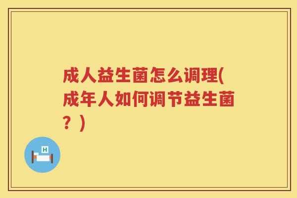 成人益生菌怎么调理(成年人如何调节益生菌？)