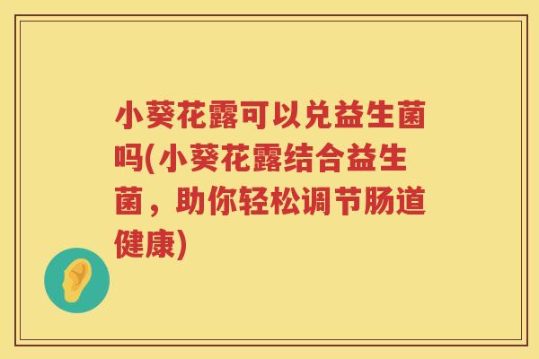 小葵花露可以兑益生菌吗(小葵花露结合益生菌，助你轻松调节肠道健康)