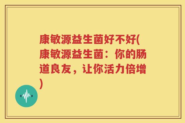 康敏源益生菌好不好(康敏源益生菌：你的肠道良友，让你活力倍增)