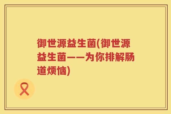 御世源益生菌(御世源益生菌——为你排解肠道烦恼)