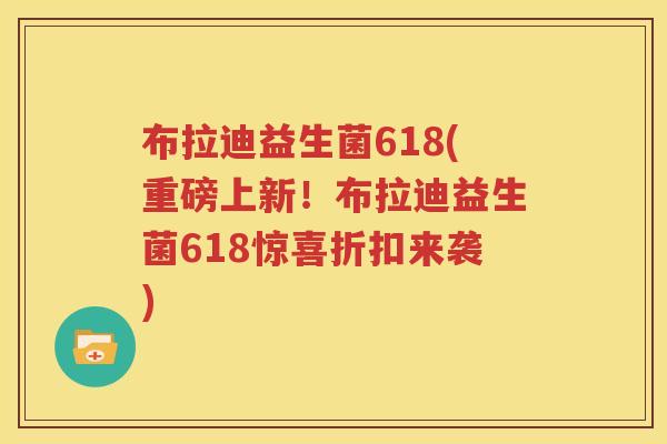 布拉迪益生菌618(重磅上新！布拉迪益生菌618惊喜折扣来袭)
