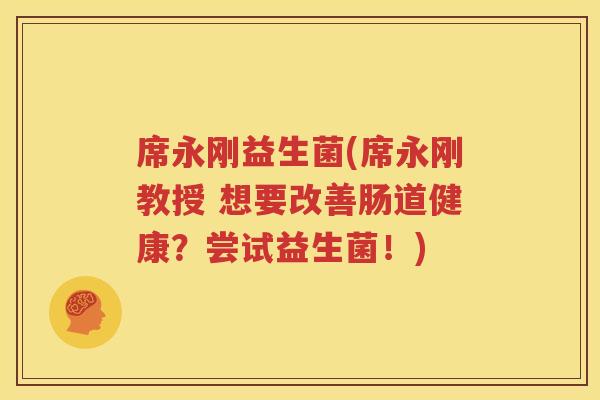 席永刚益生菌(席永刚教授 想要改善肠道健康？尝试益生菌！)