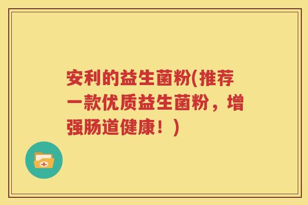 安利的益生菌粉(推荐一款优质益生菌粉，增强肠道健康！)