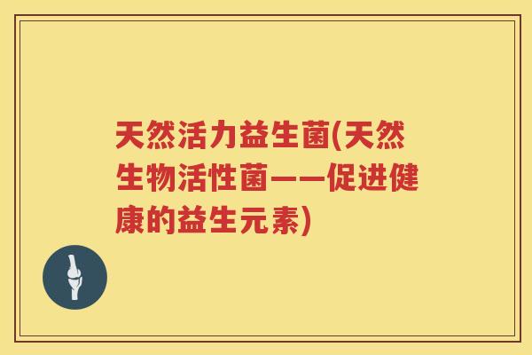 天然活力益生菌(天然生物活性菌——促进健康的益生元素)