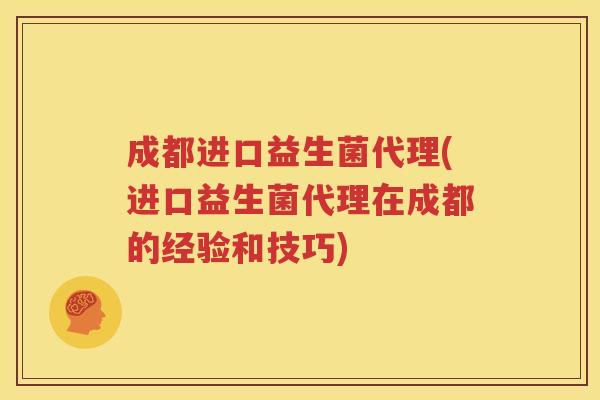 成都进口益生菌代理(进口益生菌代理在成都的经验和技巧)