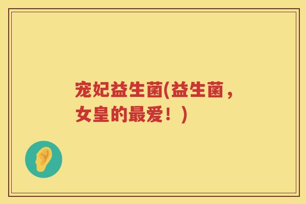宠妃益生菌(益生菌，女皇的最爱！)