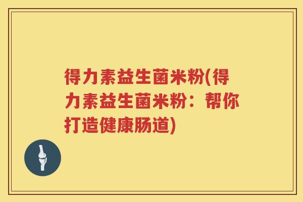 得力素益生菌米粉(得力素益生菌米粉：帮你打造健康肠道)