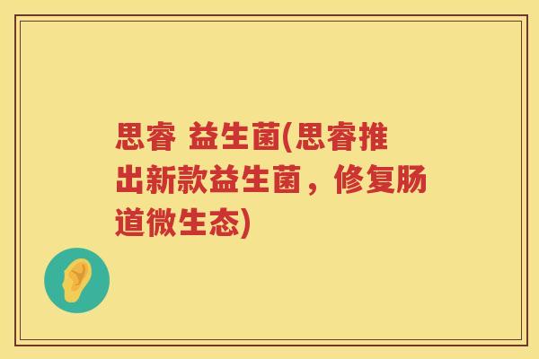 思睿 益生菌(思睿推出新款益生菌，修复肠道微生态)