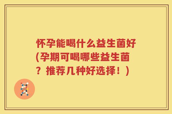 怀孕能喝什么益生菌好(孕期可喝哪些益生菌？推荐几种好选择！)