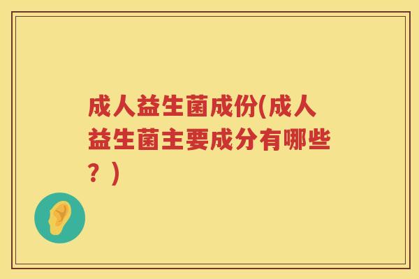 成人益生菌成份(成人益生菌主要成分有哪些？)