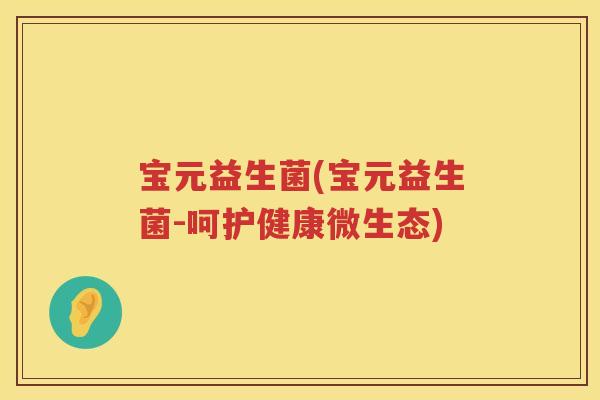 宝元益生菌(宝元益生菌-呵护健康微生态)