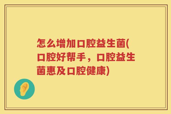 怎么增加口腔益生菌(口腔好帮手，口腔益生菌惠及口腔健康)