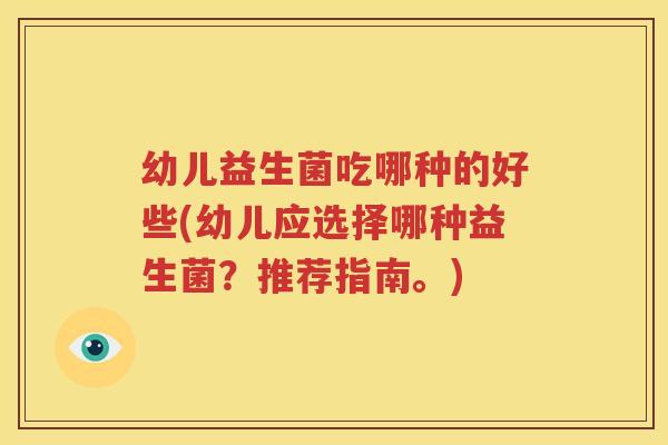 幼儿益生菌吃哪种的好些(幼儿应选择哪种益生菌？推荐指南。)