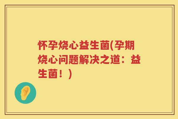 怀孕烧心益生菌(孕期烧心问题解决之道：益生菌！)