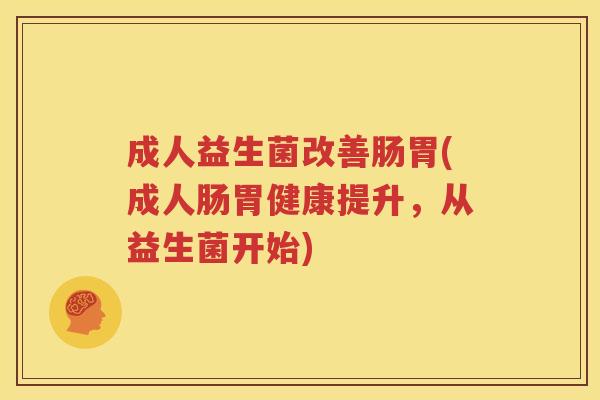 成人益生菌改善肠胃(成人肠胃健康提升，从益生菌开始)