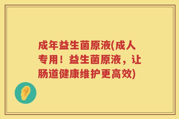 成年益生菌原液(成人专用！益生菌原液，让肠道健康维护更高效)