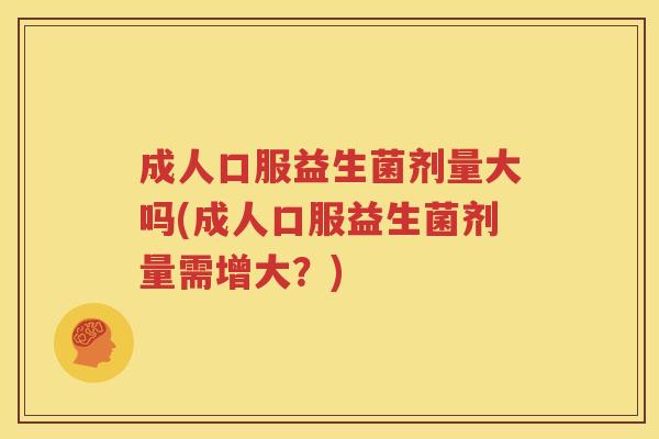 成人口服益生菌剂量大吗(成人口服益生菌剂量需增大？)