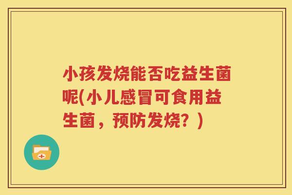 小孩发烧能否吃益生菌呢(小儿感冒可食用益生菌，预防发烧？)