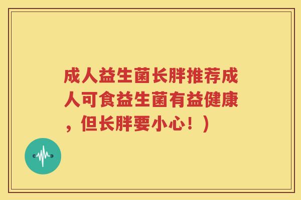 成人益生菌长胖推荐成人可食益生菌有益健康，但长胖要小心！)