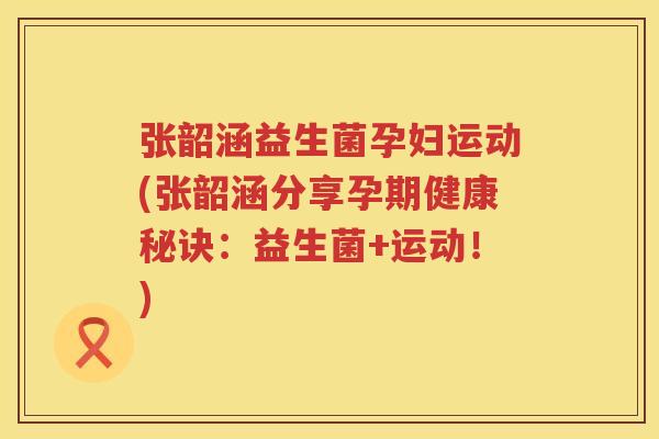 张韶涵益生菌孕妇运动(张韶涵分享孕期健康秘诀：益生菌+运动！)