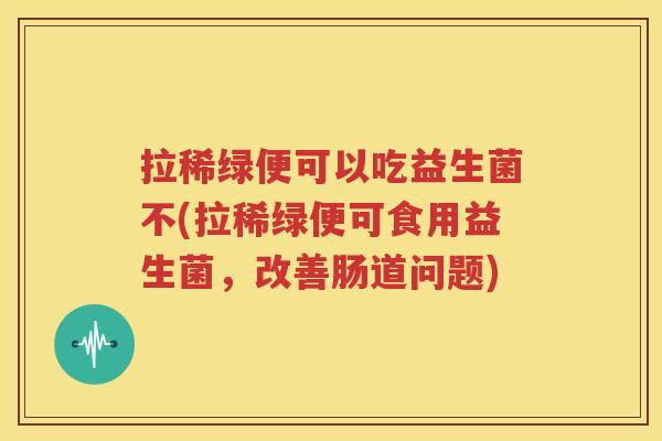 拉稀绿便可以吃益生菌不(拉稀绿便可食用益生菌，改善肠道问题)