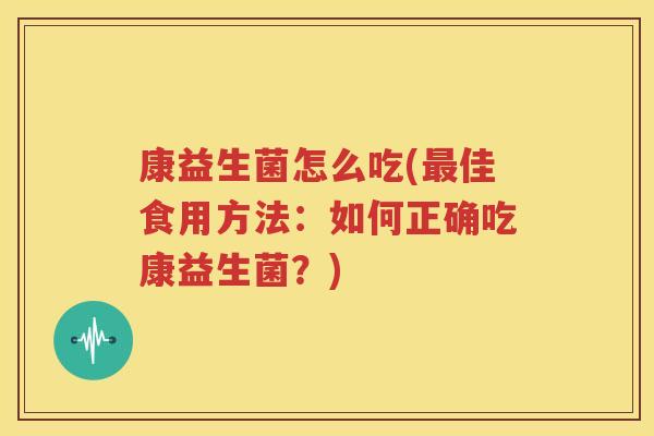 康益生菌怎么吃(最佳食用方法：如何正确吃康益生菌？)