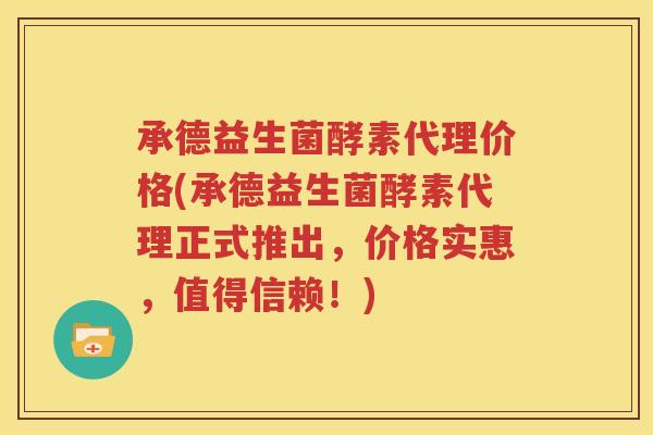 承德益生菌酵素代理价格(承德益生菌酵素代理正式推出，价格实惠，值得信赖！)