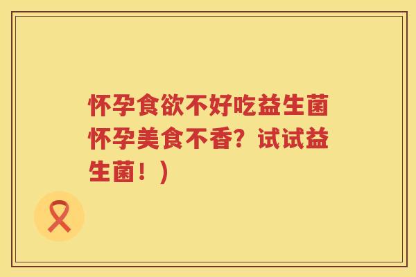 怀孕食欲不好吃益生菌怀孕美食不香？试试益生菌！)