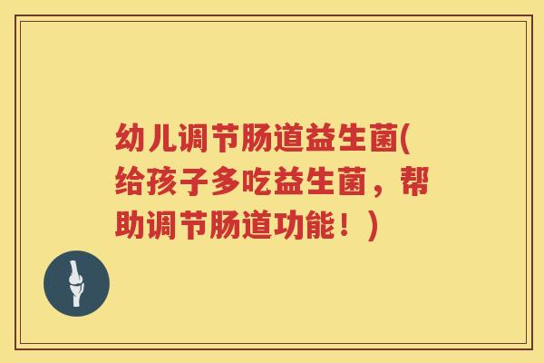 幼儿调节肠道益生菌(给孩子多吃益生菌，帮助调节肠道功能！)