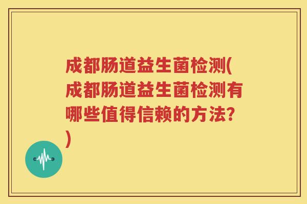 成都肠道益生菌检测(成都肠道益生菌检测有哪些值得信赖的方法？)