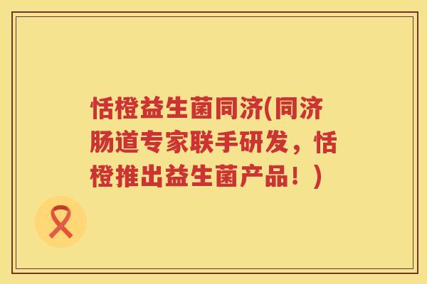 恬橙益生菌同济(同济肠道专家联手研发，恬橙推出益生菌产品！)