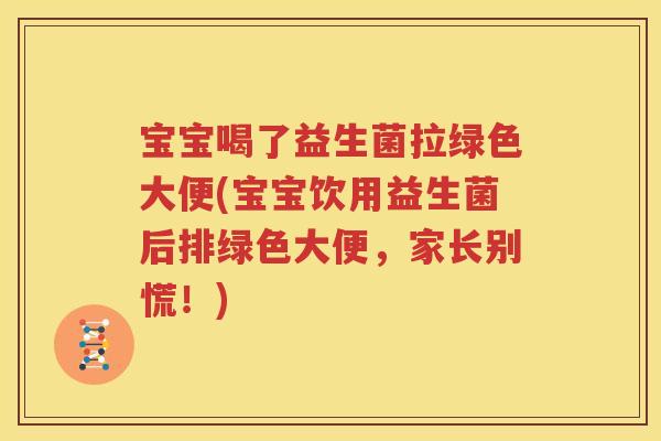 宝宝喝了益生菌拉绿色大便(宝宝饮用益生菌后排绿色大便，家长别慌！)