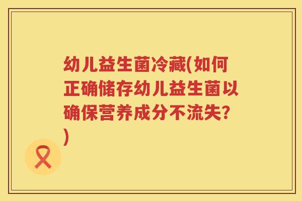 幼儿益生菌冷藏(如何正确储存幼儿益生菌以确保营养成分不流失？)