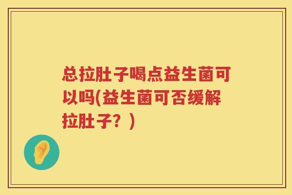 总拉肚子喝点益生菌可以吗(益生菌可否缓解拉肚子？)