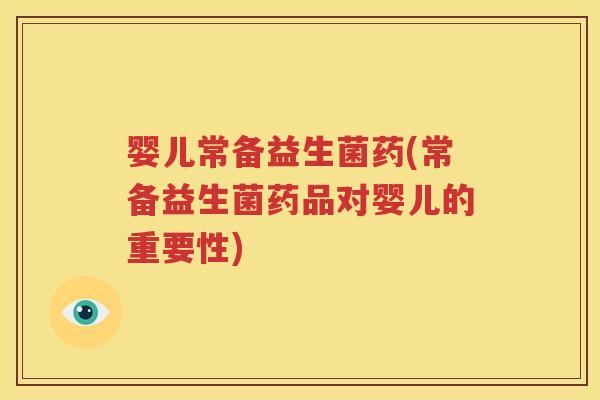 婴儿常备益生菌药(常备益生菌药品对婴儿的重要性)