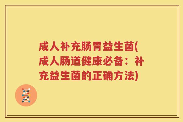 成人补充肠胃益生菌(成人肠道健康必备：补充益生菌的正确方法)