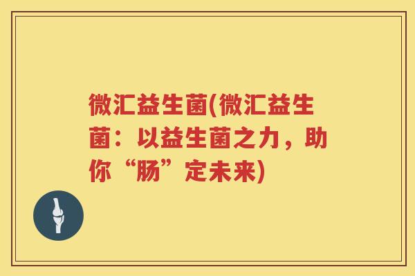微汇益生菌(微汇益生菌：以益生菌之力，助你“肠”定未来)