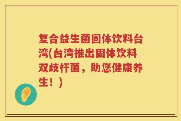 复合益生菌固体饮料台湾(台湾推出固体饮料双歧杆菌，助您健康养生！)