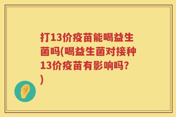 打13价疫苗能喝益生菌吗(喝益生菌对接种13价疫苗有影响吗？)