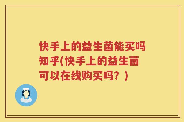 快手上的益生菌能买吗知乎(快手上的益生菌可以在线购买吗？)