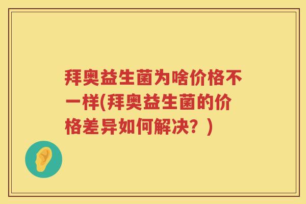 拜奥益生菌为啥价格不一样(拜奥益生菌的价格差异如何解决？)