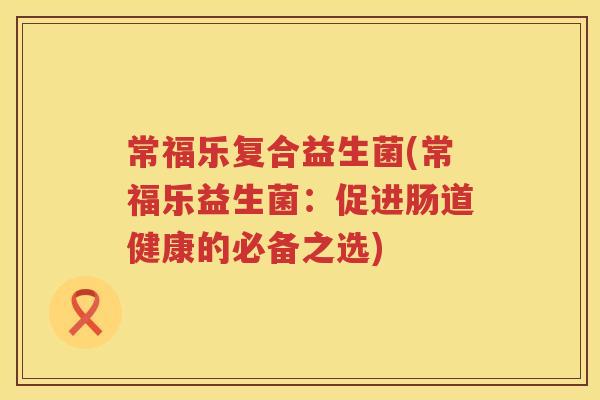 常福乐复合益生菌(常福乐益生菌：促进肠道健康的必备之选)