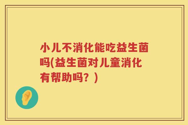 小儿不消化能吃益生菌吗(益生菌对儿童消化有帮助吗？)